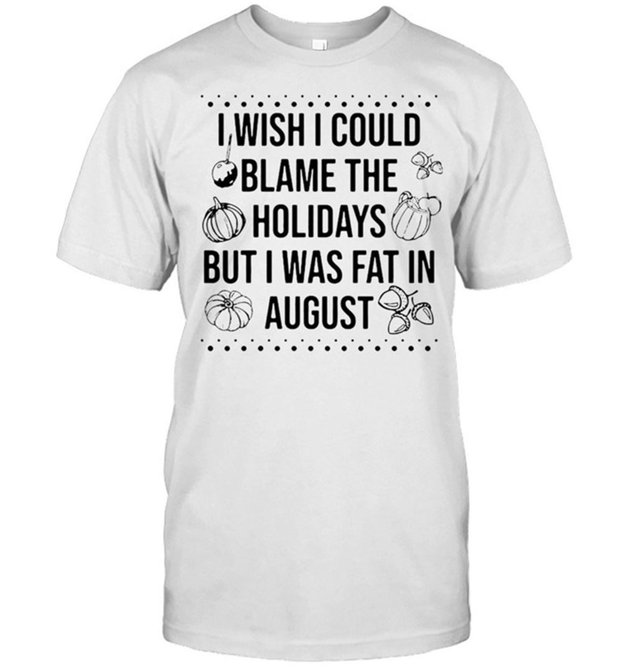 I Wish I Could Blame The Holidays But I Was Fat In August Halloween T-shirt